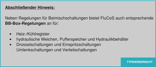 TYPENÜBERSICHT Abschließender Hinweis:  Neben Regelungen für Beimischschaltungen bietet FluCoS auch entsprechende  BB-Box-Regelungen an für:  •	Heiz-/Kühlregister •	hydraulische Weichen, Pufferspeicher und Hydraulikbehälter •	Drosselschaltungen und EinspritzschaltungenUmlenkschaltungen und Verteilschaltungen